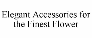 ELEGANT ACCESSORIES FOR THE FINEST FLOWER