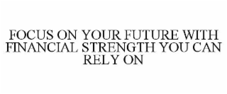 FOCUS ON YOUR FUTURE WITH FINANCIAL STRENGTH YOU CAN RELY ON