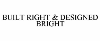 BUILT RIGHT & DESIGNED BRIGHT