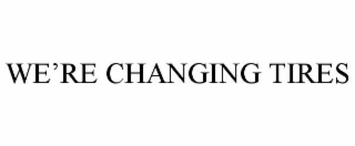 WE'RE CHANGING TIRES