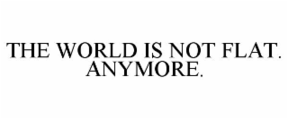 THE WORLD IS NOT FLAT. ANYMORE.
