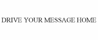 DRIVE YOUR MESSAGE HOME
