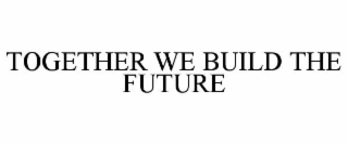 TOGETHER WE BUILD THE FUTURE