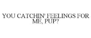 YOU CATCHIN' FEELINGS FOR ME, PUP?