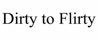 DIRTY TO FLIRTY