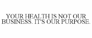 YOUR HEALTH IS NOT OUR BUSINESS. IT'S OUR PURPOSE.
