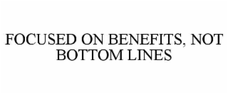 FOCUSED ON BENEFITS, NOT BOTTOM LINES
