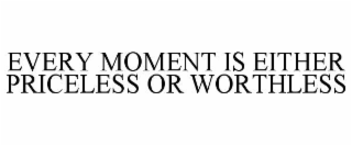 EVERY MOMENT IS EITHER PRICELESS OR WORTHLESS