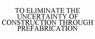 TO ELIMINATE THE UNCERTAINTY OF CONSTRUCTION THROUGH PREFABRICATION