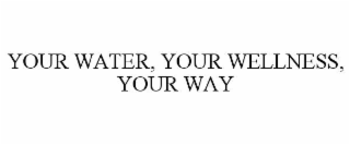 YOUR WATER, YOUR WELLNESS, YOUR WAY