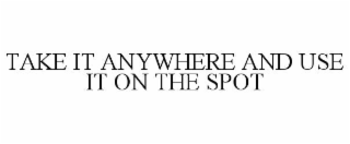 TAKE IT ANYWHERE AND USE IT ON THE SPOT