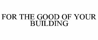 FOR THE GOOD OF YOUR BUILDING