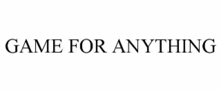 GAME FOR ANYTHING