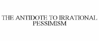 THE ANTIDOTE TO IRRATIONAL PESSIMISM