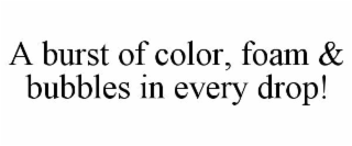 A BURST OF COLOR, FOAM & BUBBLES IN EVERY DROP!