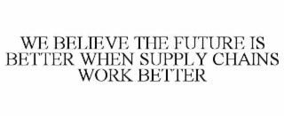 WE BELIEVE THE FUTURE IS BETTER WHEN SUPPLY CHAINS WORK BETTER