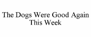 THE DOGS WERE GOOD AGAIN THIS WEEK