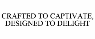 CRAFTED TO CAPTIVATE, DESIGNED TO DELIGHT