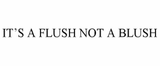 IT’S A FLUSH NOT A BLUSH