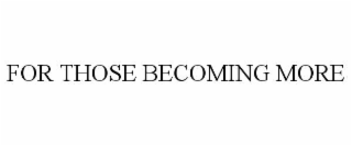 FOR THOSE BECOMING MORE