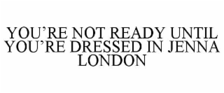 YOU’RE NOT READY UNTIL YOU’RE DRESSED IN JENNA LONDON