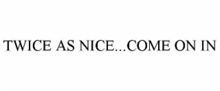 TWICE AS NICE...COME ON IN