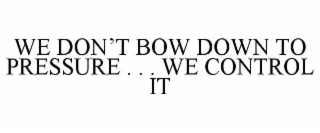 WE DON’T BOW DOWN TO PRESSURE . . . WE CONTROL IT
