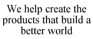 WE HELP CREATE THE PRODUCTS THAT BUILD A BETTER WORLD