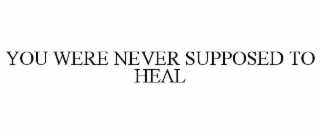 YOU WERE NEVER SUPPOSED TO HEAL