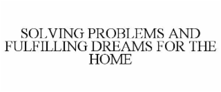 SOLVING PROBLEMS AND FULFILLING DREAMS FOR THE HOME