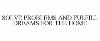 SOLVE PROBLEMS AND FULFILL DREAMS FOR THE HOME