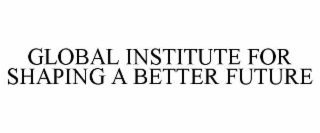 GLOBAL INSTITUTE FOR SHAPING A BETTER FUTURE