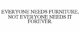 EVERYONE NEEDS FURNITURE, NOT EVERYONE NEEDS IT FOREVER.