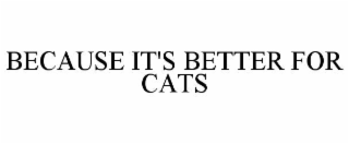 BECAUSE IT'S BETTER FOR CATS