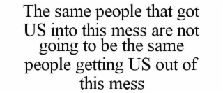 THE SAME PEOPLE THAT GOT US INTO THIS MESS ARE NOT GOING TO BE THE SAME PEOPLE GETTING US OUT OF THIS MESS