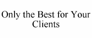 ONLY THE BEST FOR YOUR CLIENTS
