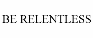 BE RELENTLESS
