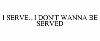 I SERVE...I DON'T WANNA BE SERVED