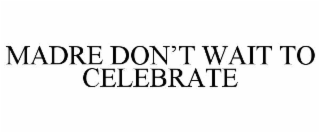MADRE DON’T WAIT TO CELEBRATE