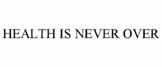HEALTH IS NEVER OVER