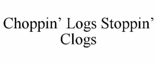 CHOPPIN’ LOGS STOPPIN’ CLOGS