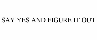 SAY YES AND FIGURE IT OUT