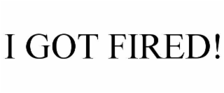 I GOT FIRED!