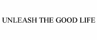 UNLEASH THE GOOD LIFE