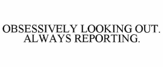 OBSESSIVELY LOOKING OUT. ALWAYS REPORTING.