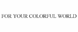 FOR YOUR COLORFUL WORLD