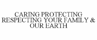 CARING PROTECTING RESPECTING YOUR FAMILY & OUR EARTH