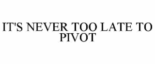 IT'S NEVER TOO LATE TO PIVOT