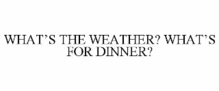WHAT’S THE WEATHER? WHAT’S FOR DINNER?