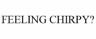 FEELING CHIRPY?